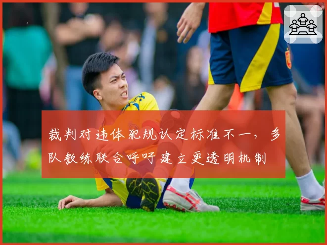 裁判对违体犯规认定标准不一，多队教练联合呼吁建立更透明机制