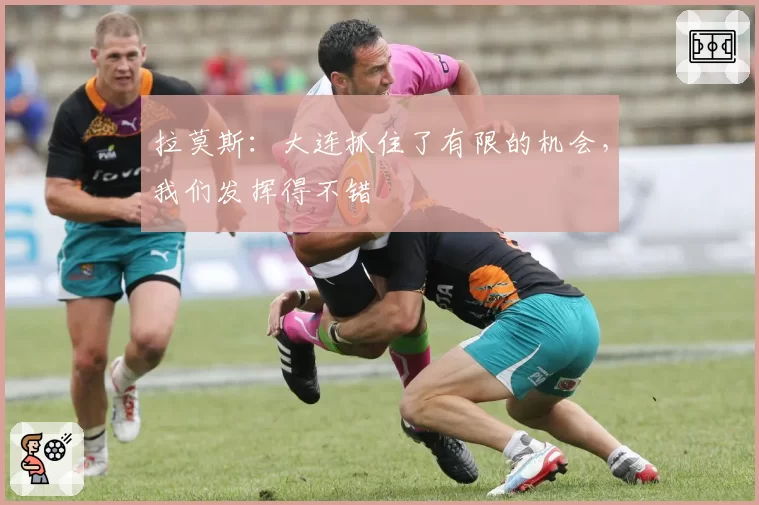 拉莫斯：大连抓住了有限的机会，我们发挥得不错