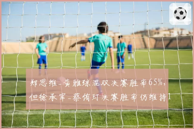 郑思维_黄雅琼混双决赛胜率65%，但徐承宰_蔡侑玎决赛胜率仍维持100%