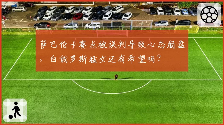 萨巴伦卡赛点被误判导致心态崩盘，白俄罗斯猛女还有希望吗？