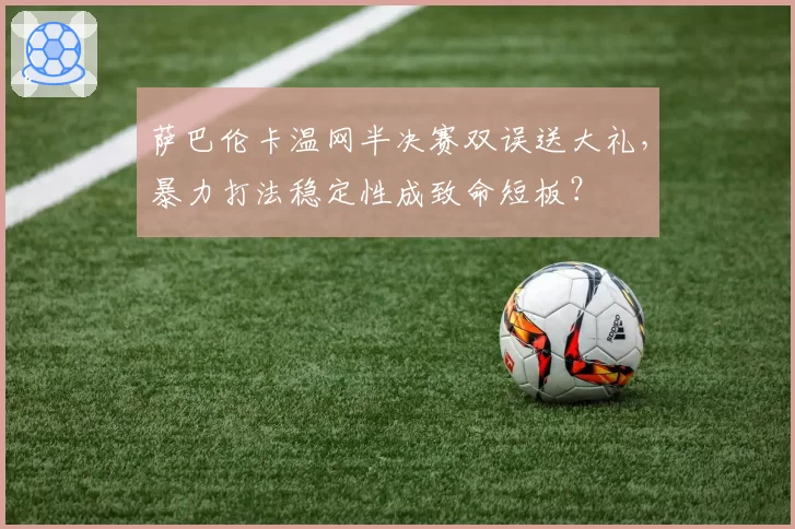 萨巴伦卡温网半决赛双误送大礼，暴力打法稳定性成致命短板？