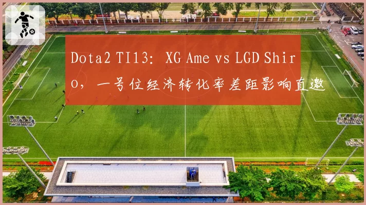 Dota2 TI13：XG Ame vs LGD Shiro，一号位经济转化率差距影响直邀资格