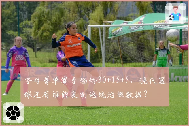 字母哥单赛季场均30+15+5，现代篮球还有谁能复制这统治级数据？