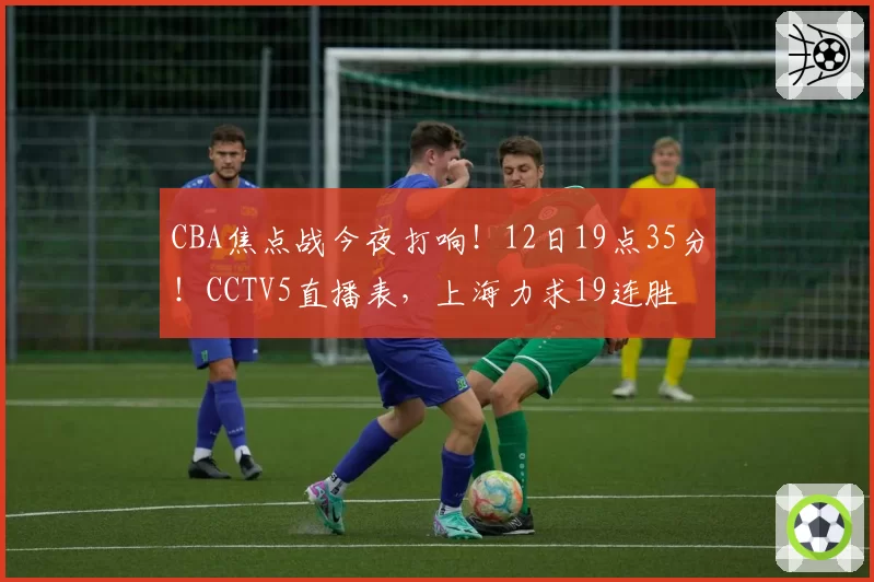 CBA焦点战今夜打响！12日19点35分！CCTV5直播表，上海力求19连胜