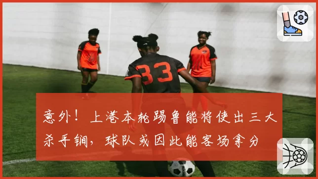 意外！上港本轮踢鲁能将使出三大杀手锏，球队或因此能客场拿分