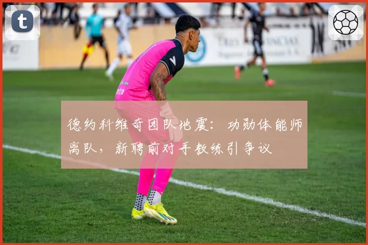 德约科维奇团队地震:功勋体能师离队,新聘前对手教练引争议