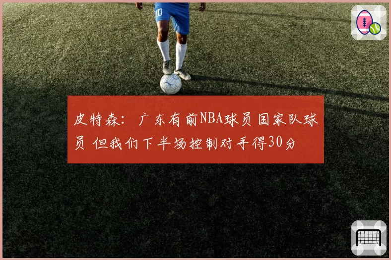 皮特森：广东有前NBA球员国家队球员 但我们下半场控制对手得30分