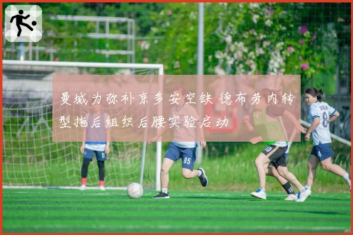 曼城为弥补京多安空缺 德布劳内转型拖后组织后腰实验启动