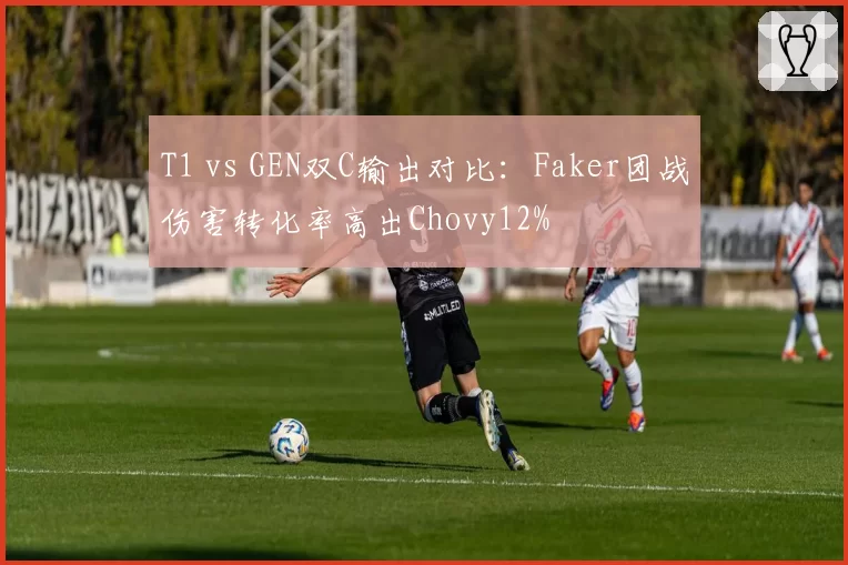 T1 vs GEN双C输出对比:Faker团战伤害转化率高出Chovy12%