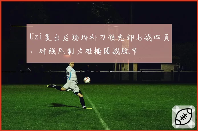 Uzi复出后场均补刀领先却七战四负，对线压制力难掩团战脱节