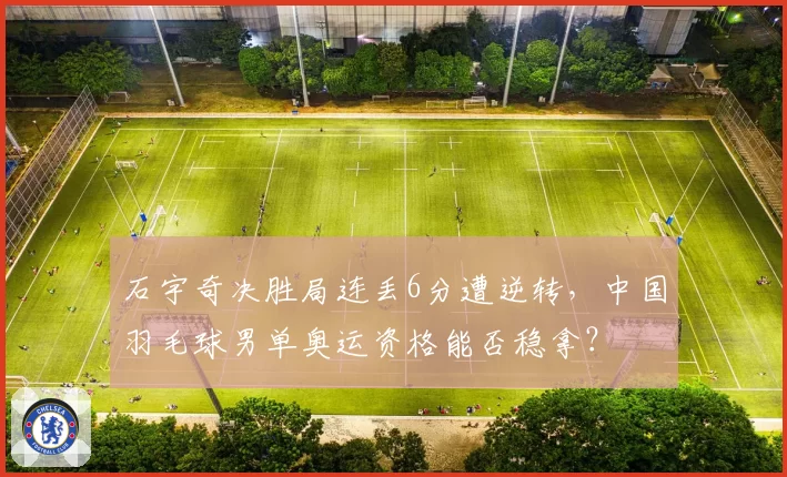 石宇奇决胜局连丢6分遭逆转，中国羽毛球男单奥运资格能否稳拿？