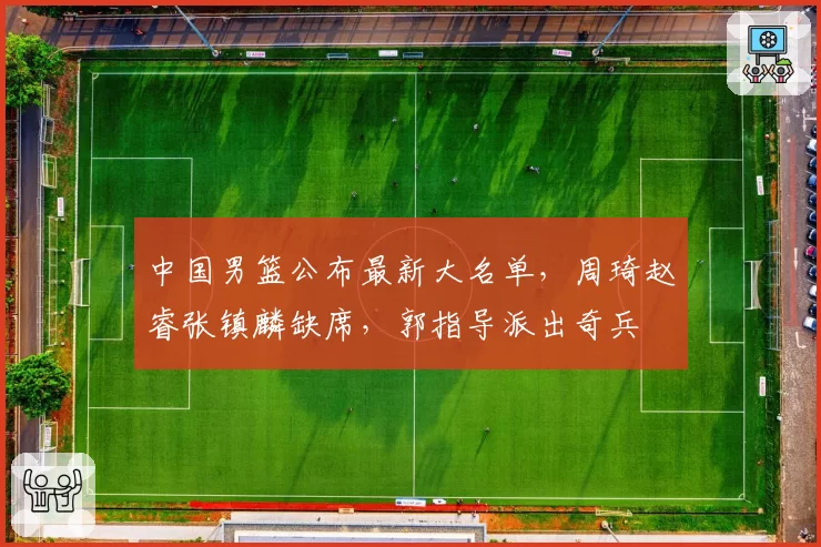 中国男篮公布最新大名单,周琦赵睿张镇麟缺席,郭指导派出奇兵