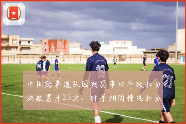 中国跆拳道队因判罚争议导致扣分次数累计23次，对手相同情况扣分次数仅为9次