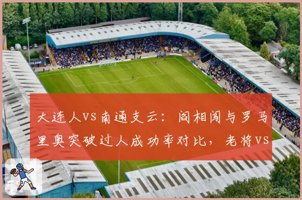 大连人vs南通支云:阎相闯与罗马里奥突破过人成功率对比,老将vs新锐边路对决。