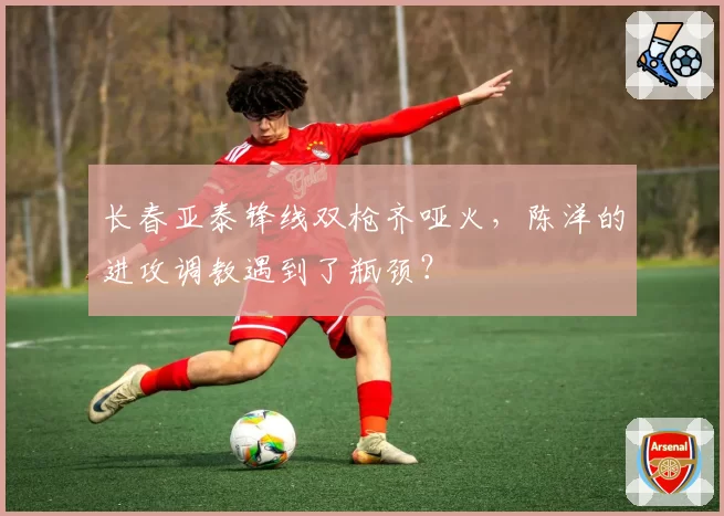 长春亚泰锋线双枪齐哑火，陈洋的进攻调教遇到了瓶颈？