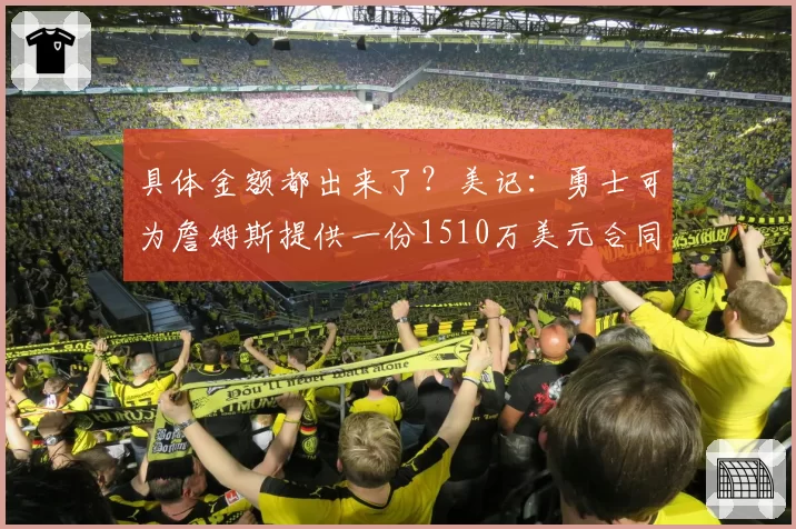 具体金额都出来了？美记：勇士可为詹姆斯提供一份1510万美元合同