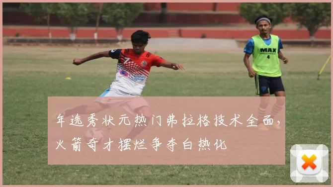年选秀状元热门弗拉格技术全面,火箭奇才摆烂争夺白热化