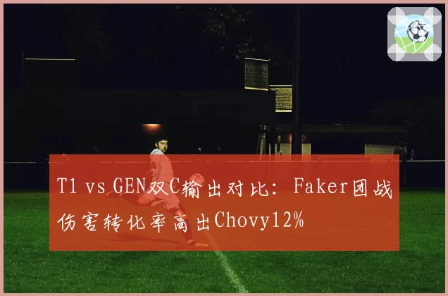 T1 vs GEN双C输出对比:Faker团战伤害转化率高出Chovy12%